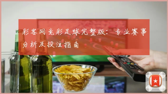 彩客网竞彩足球完整版：专业赛事分析及投注指南