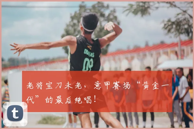 老将宝刀未老，意甲赛场“黄金一代”的最后绝唱！