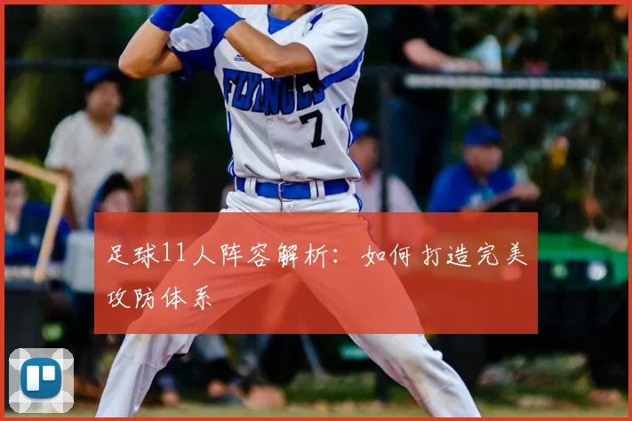 足球11人阵容解析：如何打造完美攻防体系