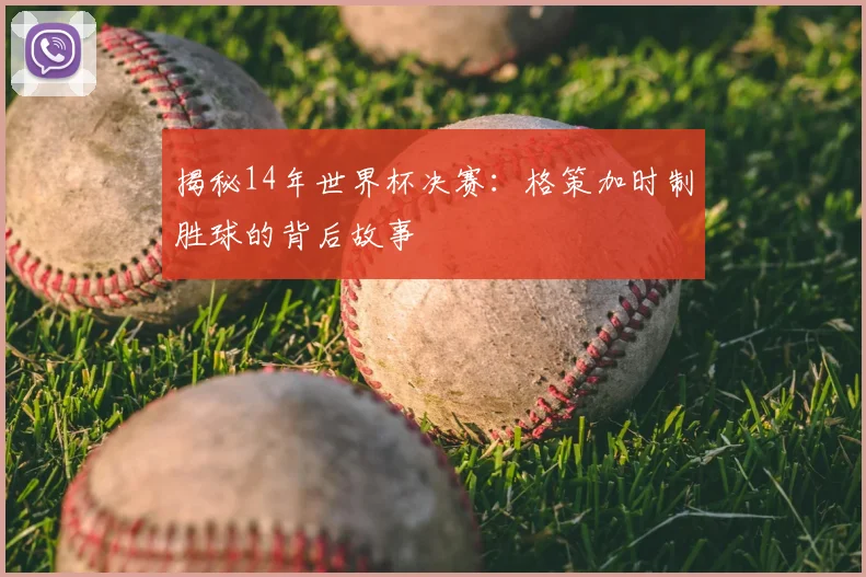 揭秘14年世界杯决赛：格策加时制胜球的背后故事