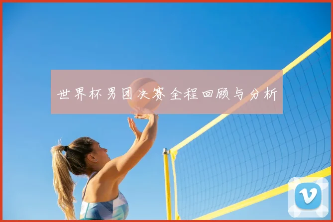 世界杯男团决赛全程回顾与分析