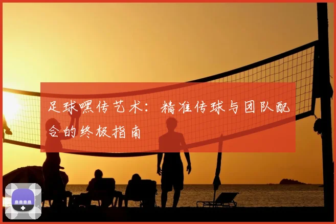 足球嘿传艺术：精准传球与团队配合的终极指南