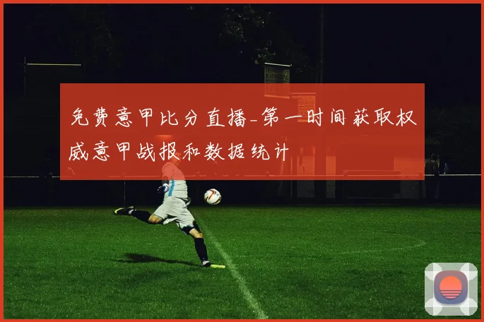 免费意甲比分直播_第一时间获取权威意甲战报和数据统计