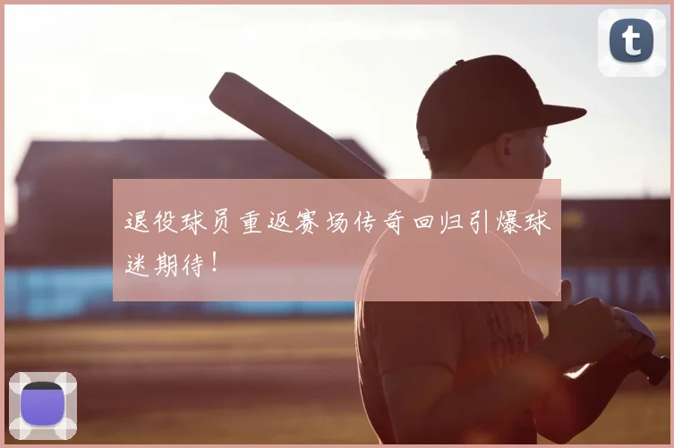 退役球员重返赛场传奇回归引爆球迷期待！