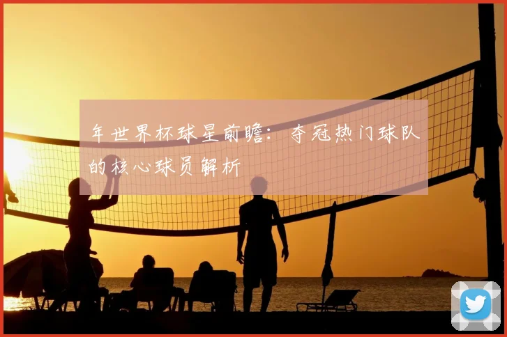 年世界杯球星前瞻：夺冠热门球队的核心球员解析