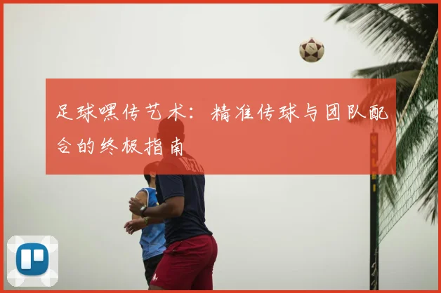 足球嘿传艺术：精准传球与团队配合的终极指南