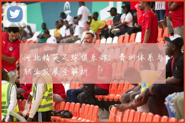 河北精英足球俱乐部：青训体系与职业发展全解析