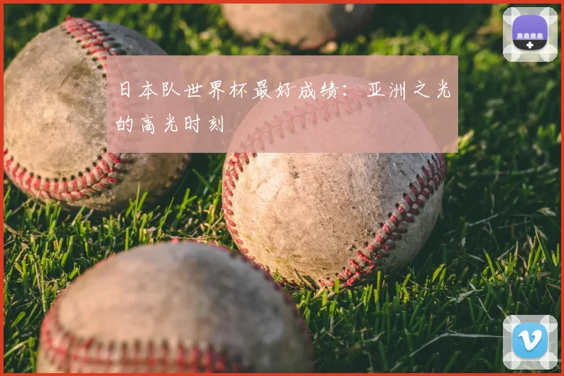 日本队世界杯最好成绩：亚洲之光的高光时刻