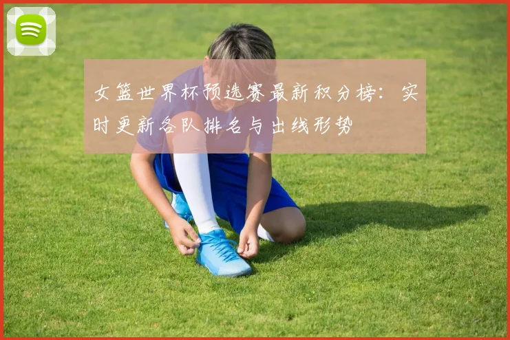 女篮世界杯预选赛最新积分榜:实时更新各队排名与出线形势